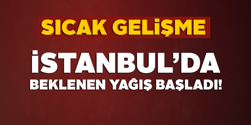 İstanbul'da beklenen sağanak yağmur başladı!